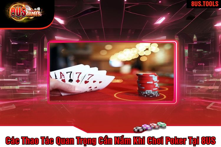 Các Thao Tác Quan Trọng Cần Nắm Khi Chơi Poker Tại 8US