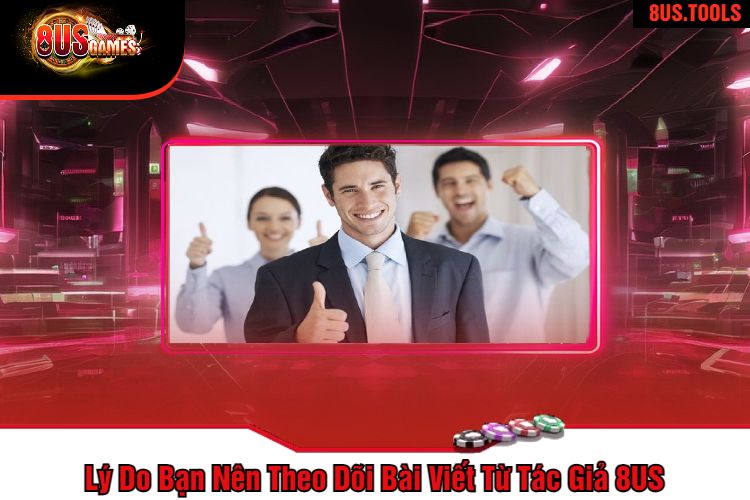 Lý Do Bạn Nên Theo Dõi Bài Viết Từ Tác Giả 8US