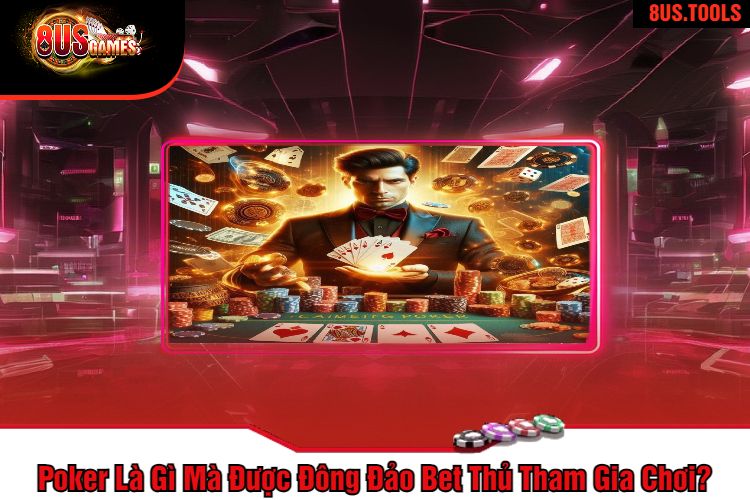 Poker Là Gì Mà Được Đông Đảo Bet Thủ Tham Gia Chơi